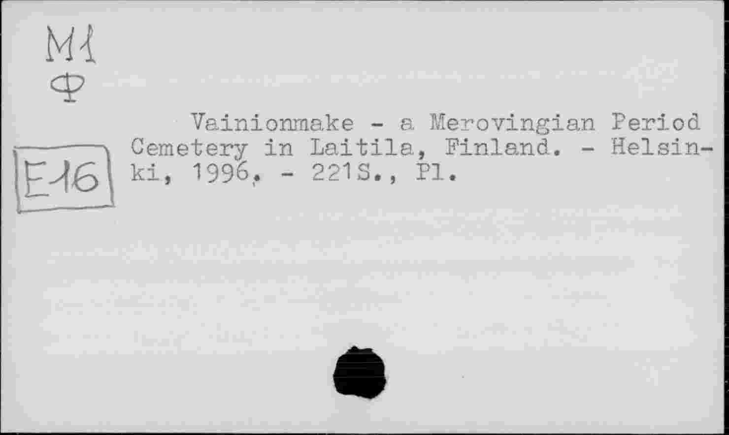 ﻿Ml
Vainionmake - a Merovingian Period Cemetery in Laitila, Finland. - Helsinki, 1996. - 221S., Pl.